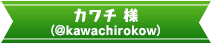 カワチ 様 (@kawachirokow)