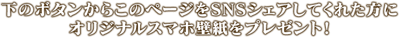 下のボタンからこのページをSNSシェアしてくれた方にオリジナルスマホ壁紙をプレゼント！