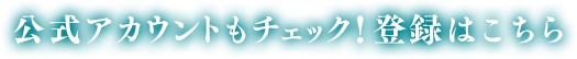 公式アカウントもチェック！登録はこちら