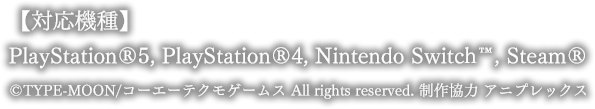 【対応機種】PlayStation®5, PlayStation®4, Nintendo Switch™, Steam® ©TYPE-MOON/コーエーテクモゲームス All rights reserved. 制作協力 アニプレックス