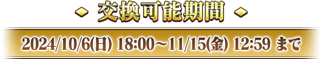 交換可能期間 2024/10/6(日) 18:00～11/15(金) 12:59 まで