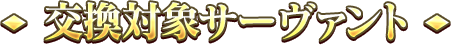 交換対象サーヴァント
